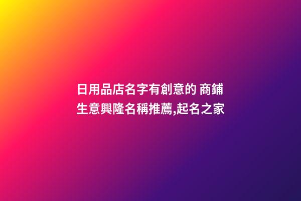 日用品店名字有創意的 商鋪生意興隆名稱推薦,起名之家